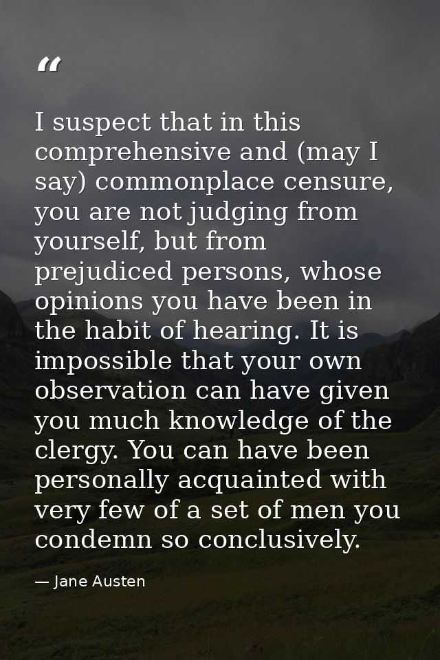 I suspect that in this comprehensive and (may I say) commonplace censure, you are not judging from yourself, but from pr — Jane Austen
