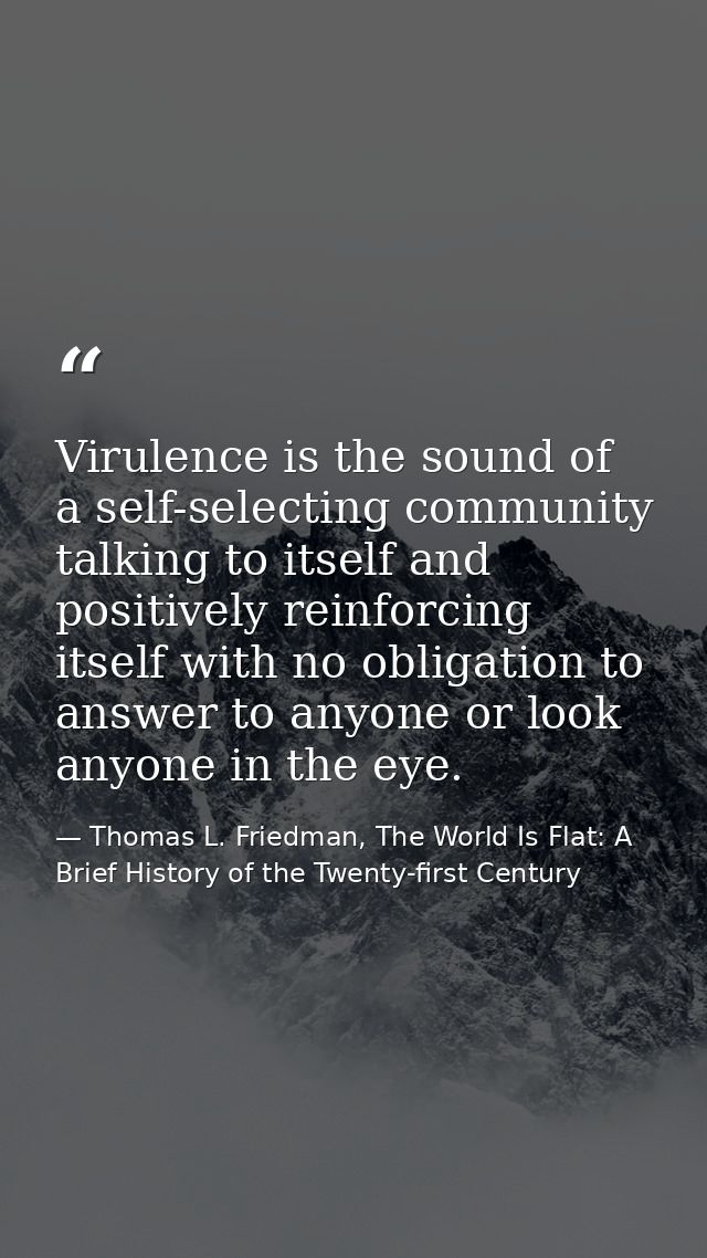 Virulence is the sound of a self-selecting community talking to itself and positively reinforcing itself with no obligat — Thomas L. Friedman, The World Is Flat: A Brief History of the Twenty-first Century