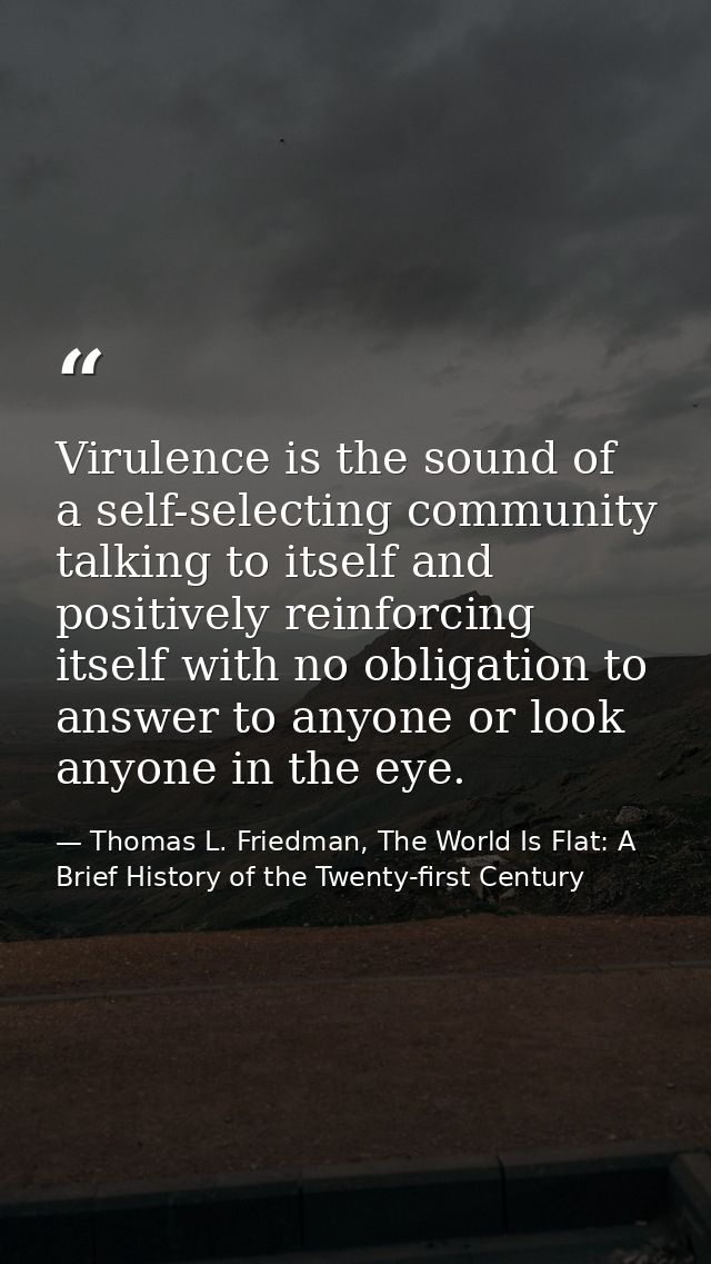 Virulence is the sound of a self-selecting community talking to itself and positively reinforcing itself with no obligat — Thomas L. Friedman, The World Is Flat: A Brief History of the Twenty-first Century