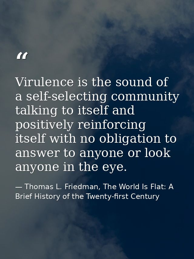 Virulence is the sound of a self-selecting community talking to itself and positively reinforcing itself with no obligat — Thomas L. Friedman, The World Is Flat: A Brief History of the Twenty-first Century