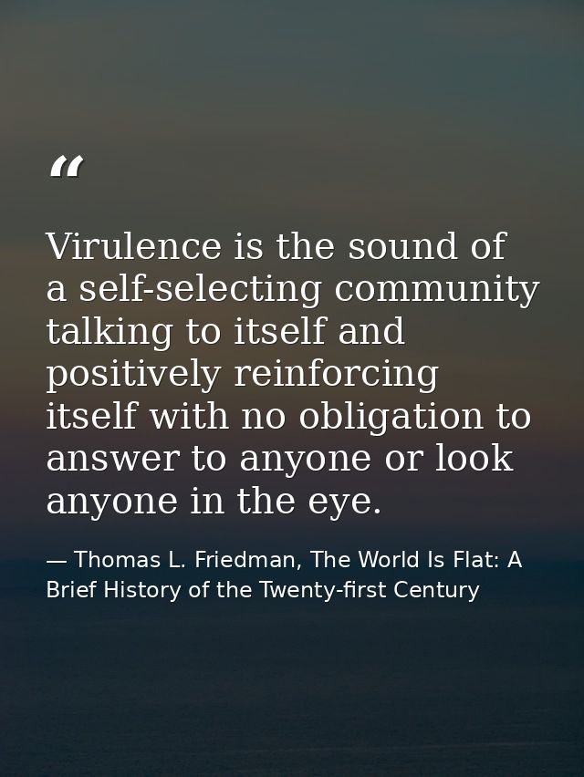 Virulence is the sound of a self-selecting community talking to itself and positively reinforcing itself with no obligat — Thomas L. Friedman, The World Is Flat: A Brief History of the Twenty-first Century