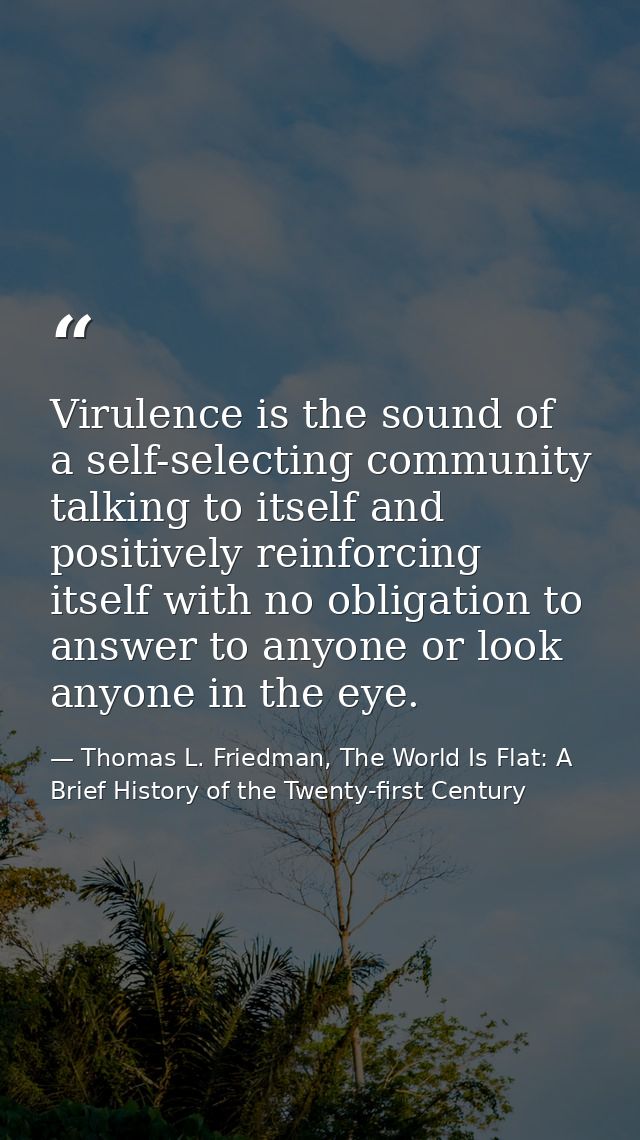Virulence is the sound of a self-selecting community talking to itself and positively reinforcing itself with no obligat — Thomas L. Friedman, The World Is Flat: A Brief History of the Twenty-first Century
