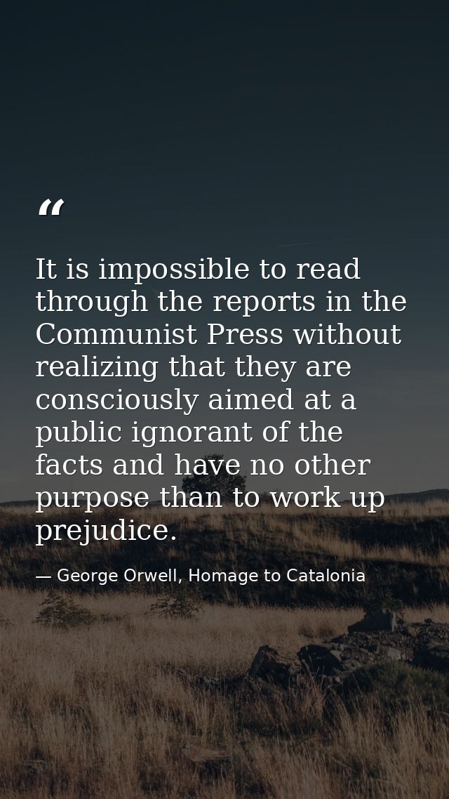 It is impossible to read through the reports in the Communist Press without realizing that they are consciously aimed at — George Orwell, Homage to Catalonia