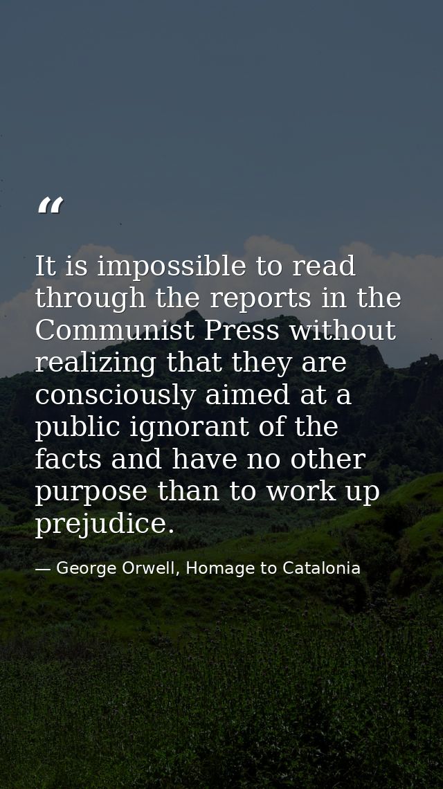It is impossible to read through the reports in the Communist Press without realizing that they are consciously aimed at — George Orwell, Homage to Catalonia