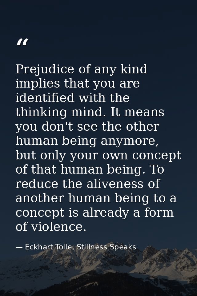 Prejudice of any kind implies that you are identified with the thinking mind. It means you don't see the other human bei — Eckhart Tolle, Stillness Speaks