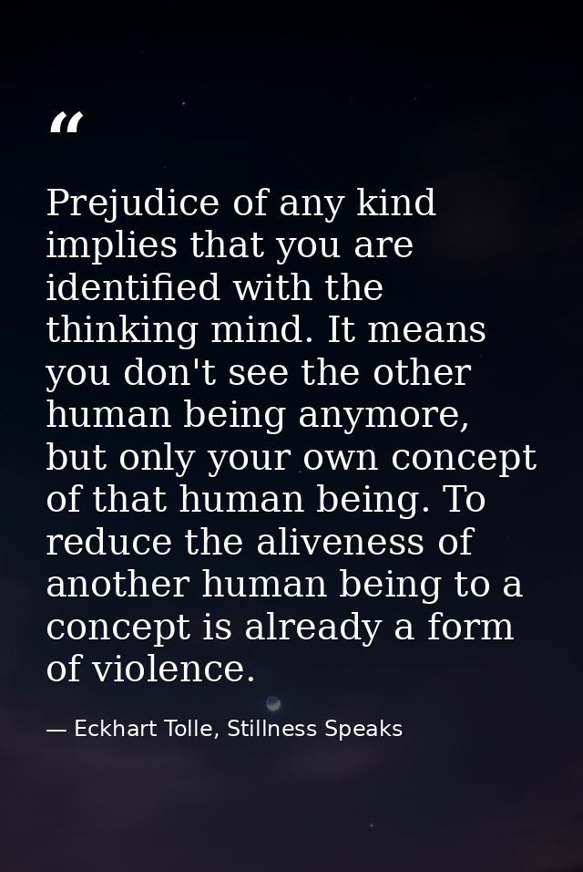 Prejudice of any kind implies that you are identified with the thinking mind. It means you don't see the other human bei — Eckhart Tolle, Stillness Speaks