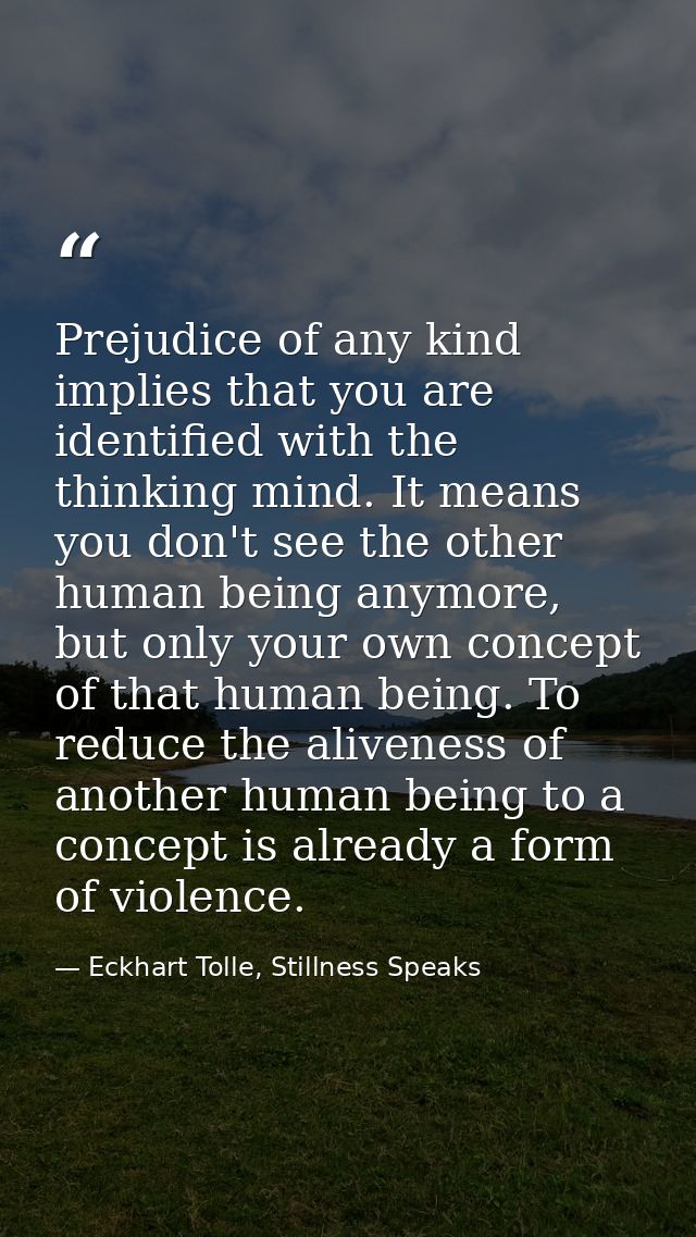 Prejudice of any kind implies that you are identified with the thinking mind. It means you don't see the other human bei — Eckhart Tolle, Stillness Speaks