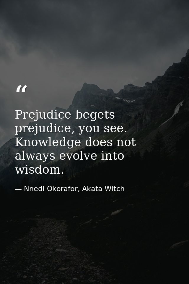 Prejudice begets prejudice, you see. Knowledge does not always evolve into wisdom. — Nnedi Okorafor, Akata Witch