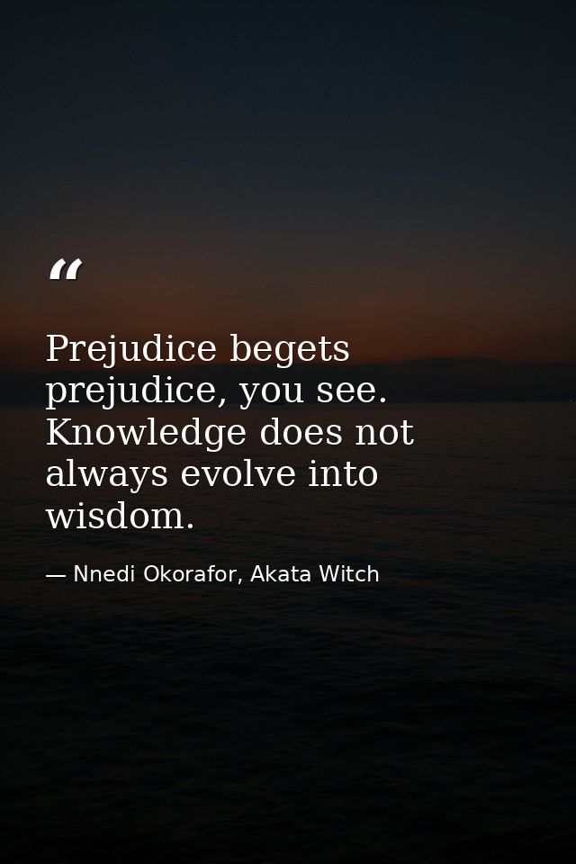 Prejudice begets prejudice, you see. Knowledge does not always evolve into wisdom. — Nnedi Okorafor, Akata Witch