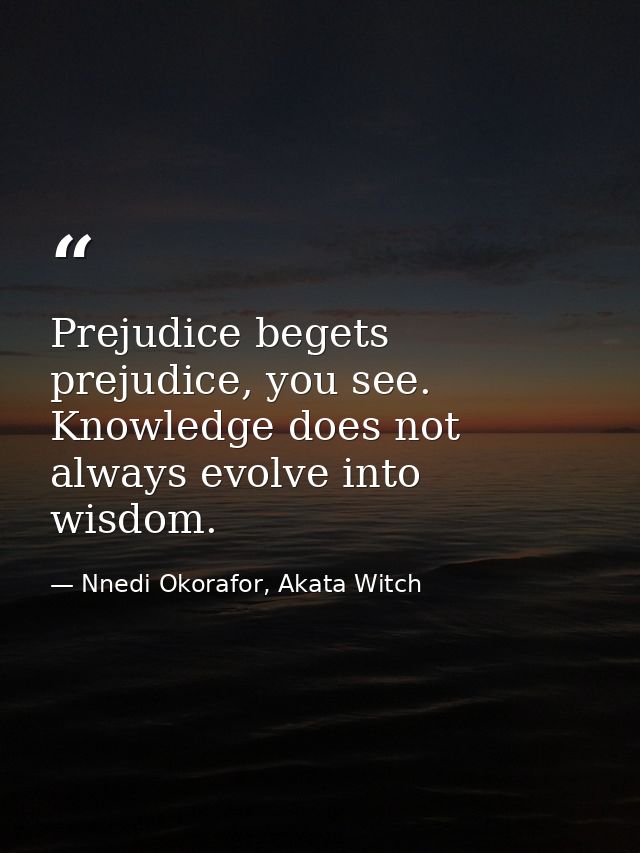 Prejudice begets prejudice, you see. Knowledge does not always evolve into wisdom. — Nnedi Okorafor, Akata Witch