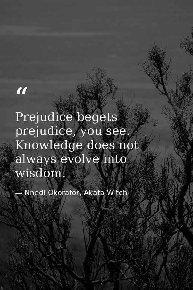 Prejudice begets prejudice, you see. Knowledge does not always evolve into wisdom. — Nnedi Okorafor, Akata Witch