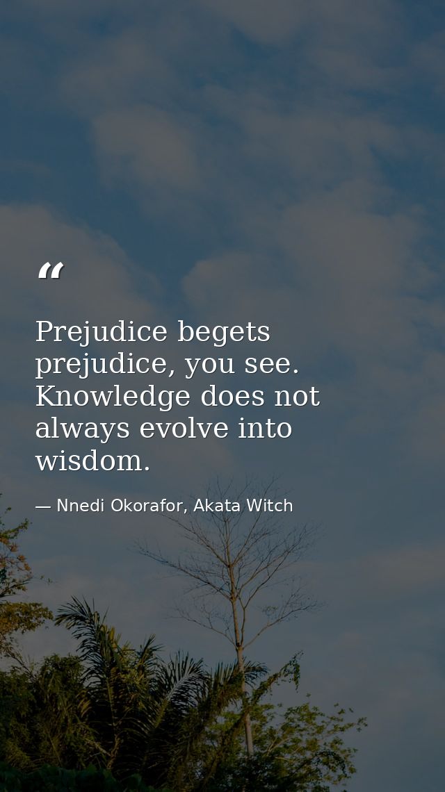 Prejudice begets prejudice, you see. Knowledge does not always evolve into wisdom. — Nnedi Okorafor, Akata Witch