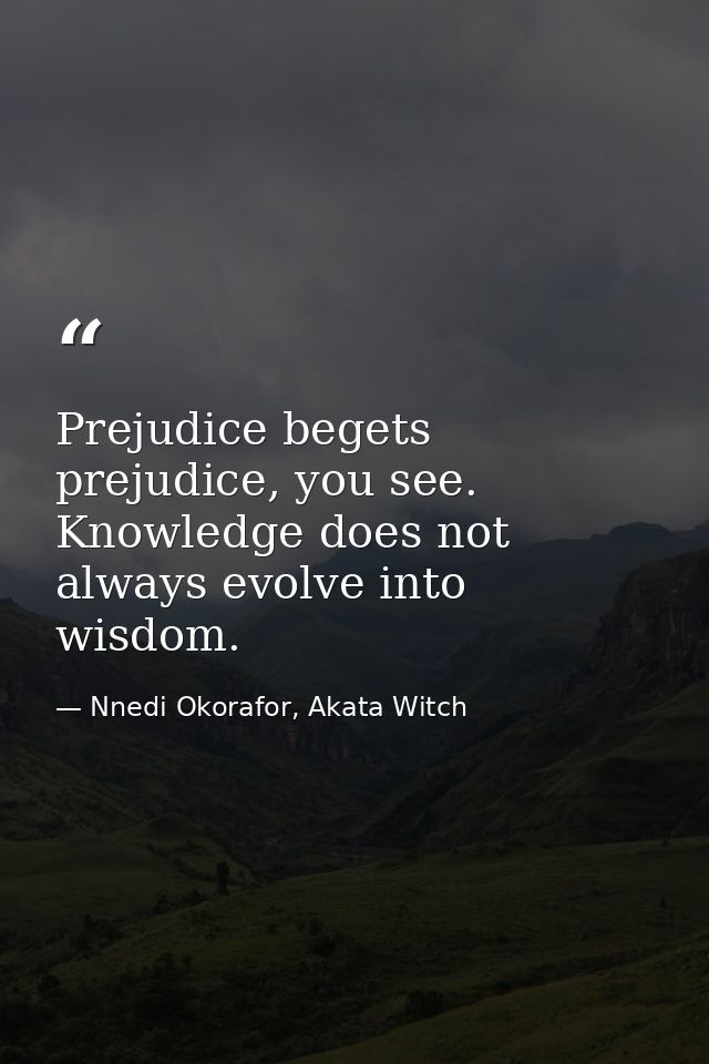 Prejudice begets prejudice, you see. Knowledge does not always evolve into wisdom. — Nnedi Okorafor, Akata Witch
