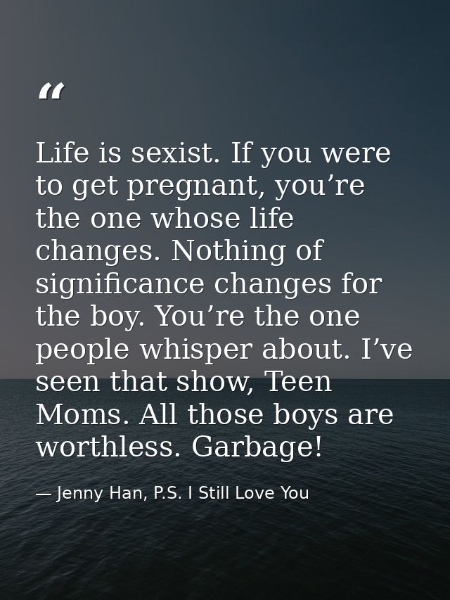 Life is sexist. If you were to get pregnant, you’re the one whose life changes. Nothing of significance changes for the  — Jenny Han, P.S. I Still Love You
