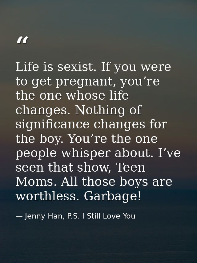 Life is sexist. If you were to get pregnant, you’re the one whose life changes. Nothing of significance changes for the  — Jenny Han, P.S. I Still Love You