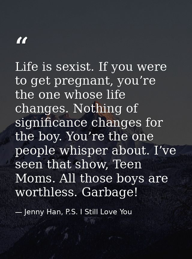 Life is sexist. If you were to get pregnant, you’re the one whose life changes. Nothing of significance changes for the  — Jenny Han, P.S. I Still Love You