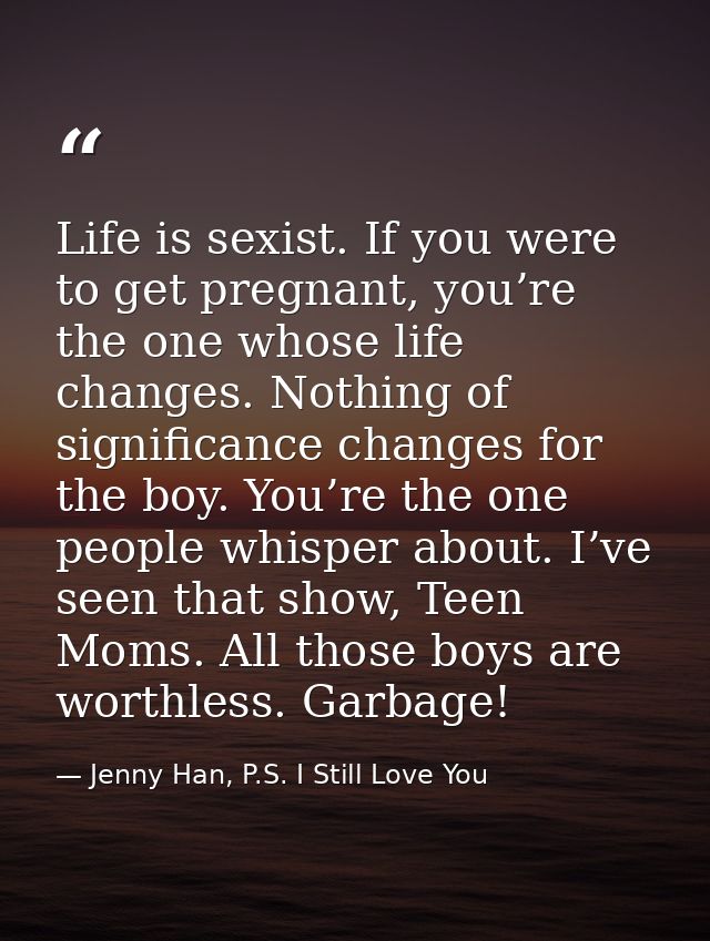 Life is sexist. If you were to get pregnant, you’re the one whose life changes. Nothing of significance changes for the  — Jenny Han, P.S. I Still Love You