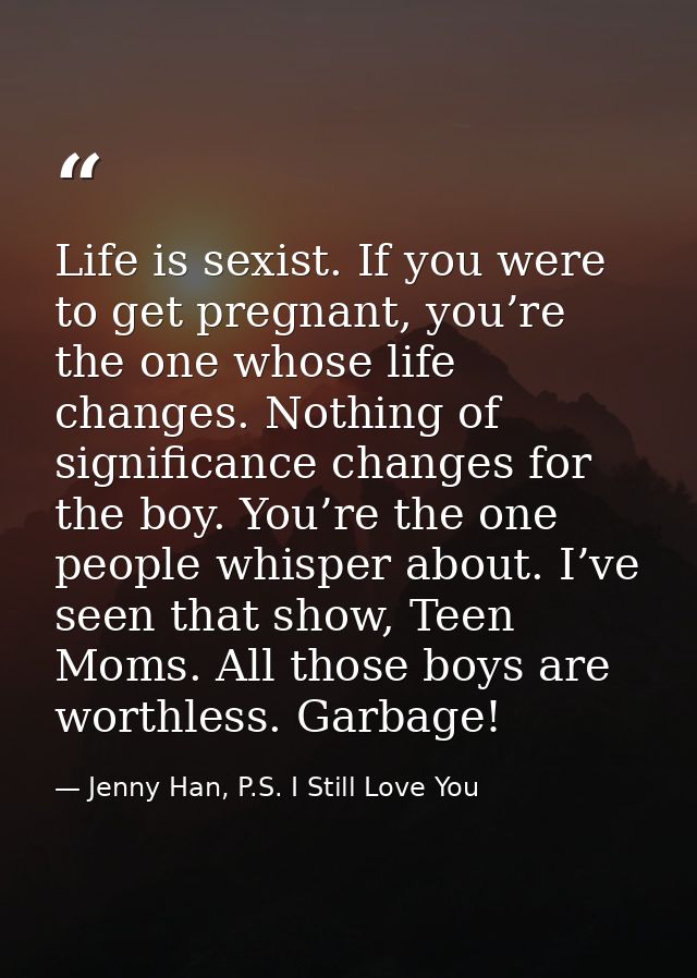 Life is sexist. If you were to get pregnant, you’re the one whose life changes. Nothing of significance changes for the  — Jenny Han, P.S. I Still Love You