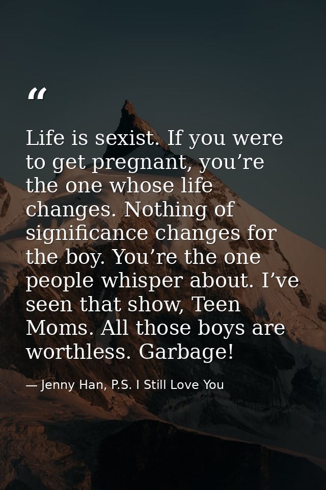 Life is sexist. If you were to get pregnant, you’re the one whose life changes. Nothing of significance changes for the  — Jenny Han, P.S. I Still Love You