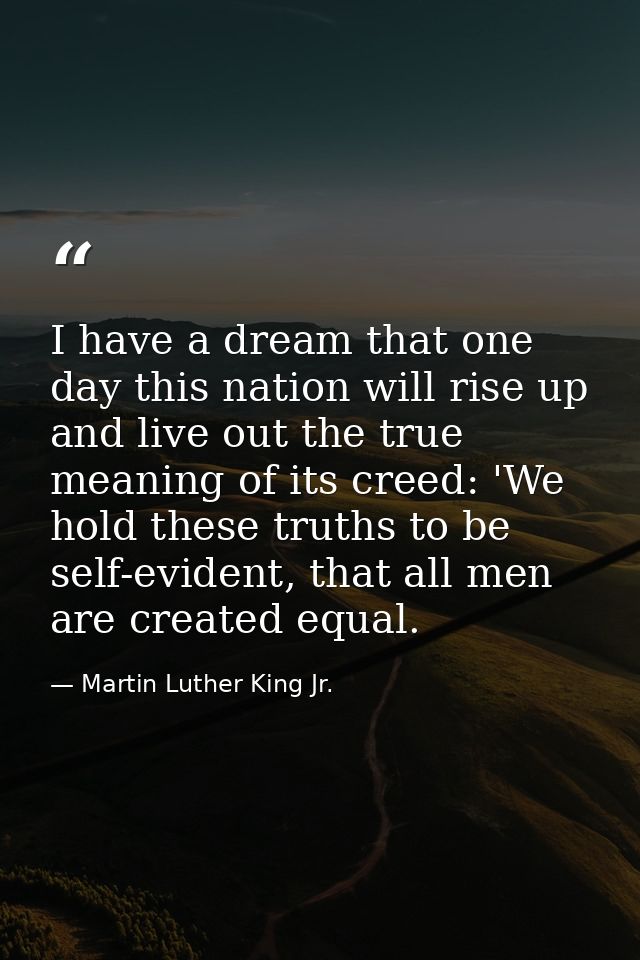I have a dream that one day this nation will rise up and live out the true meaning of its creed: 'We hold these truths t — Martin Luther King Jr.