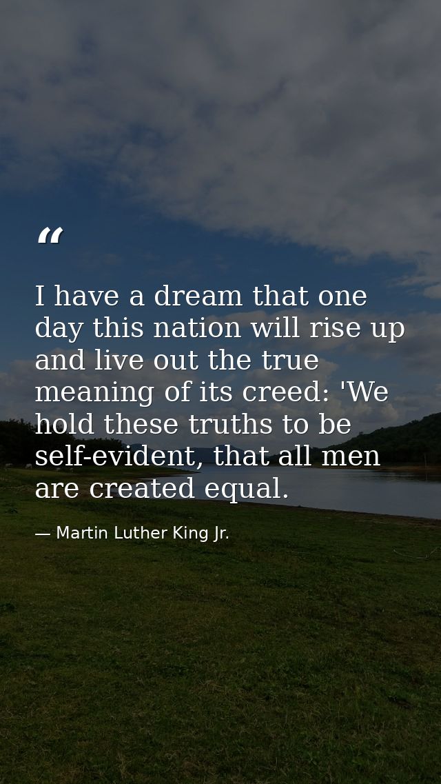 I have a dream that one day this nation will rise up and live out the true meaning of its creed: 'We hold these truths t — Martin Luther King Jr.
