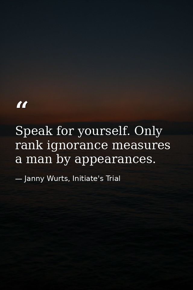 Speak for yourself. Only rank ignorance measures a man by appearances. — Janny Wurts, Initiate's Trial