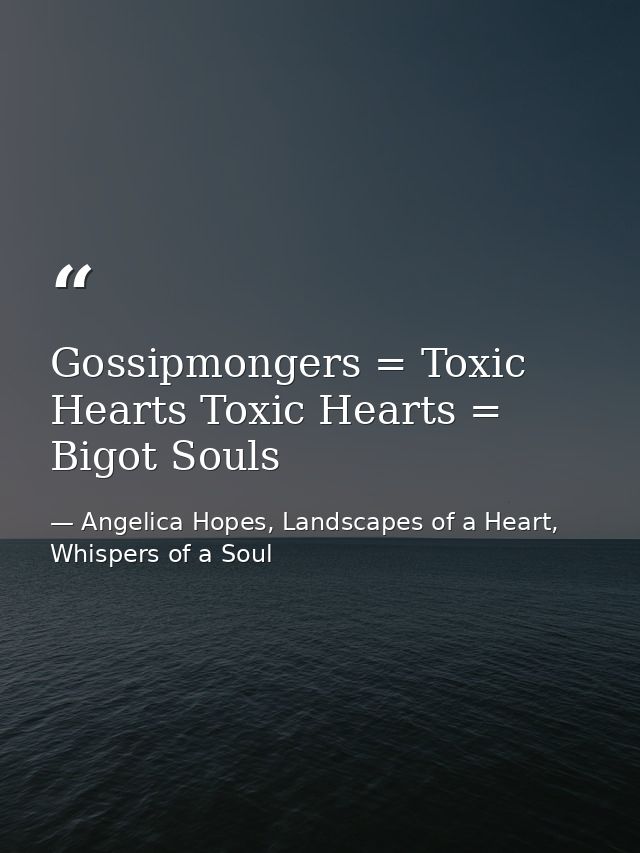 Gossipmongers = Toxic Hearts Toxic Hearts = Bigot Souls — Angelica Hopes, Landscapes of a Heart, Whispers of a Soul