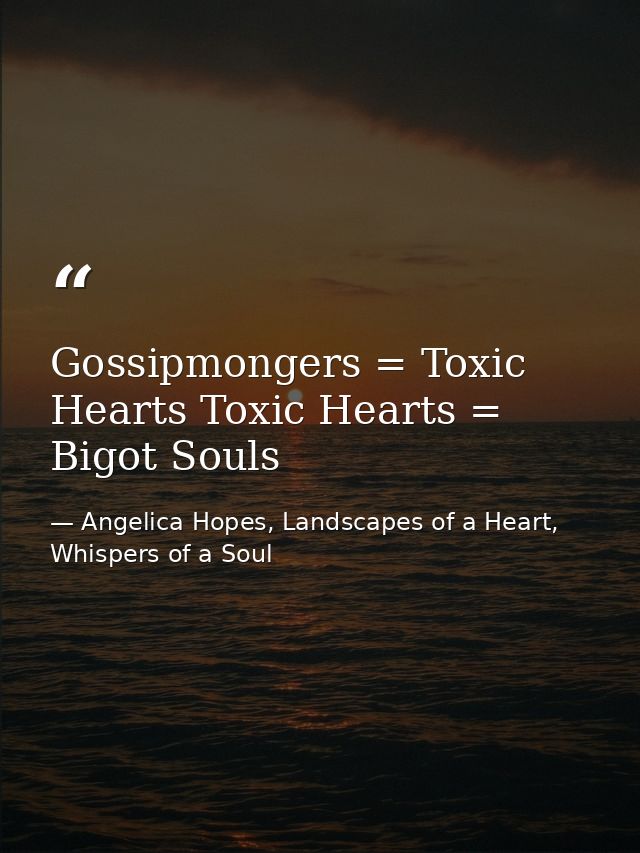 Gossipmongers = Toxic Hearts Toxic Hearts = Bigot Souls — Angelica Hopes, Landscapes of a Heart, Whispers of a Soul