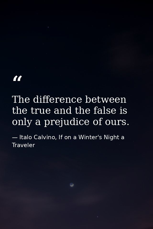 The difference between the true and the false is only a prejudice of ours. — Italo Calvino, If on a Winter's Night a Traveler