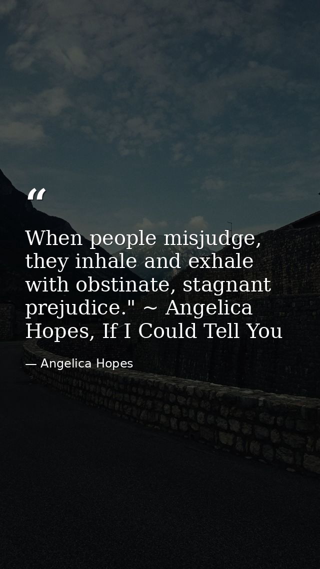 When people misjudge, they inhale and exhale with obstinate, stagnant prejudice." ~ Angelica Hopes, If I Could Tell You — Angelica Hopes