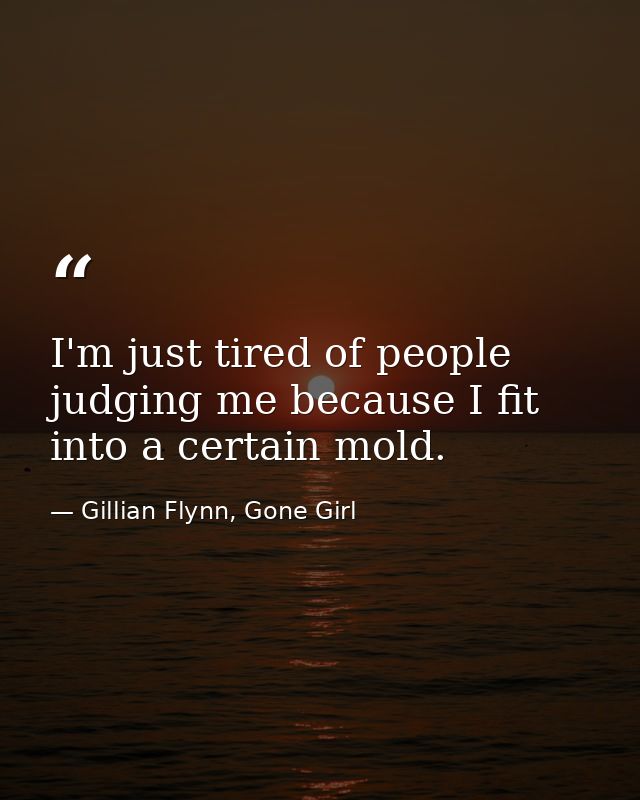 I'm just tired of people judging me because I fit into a certain mold. — Gillian Flynn, Gone Girl