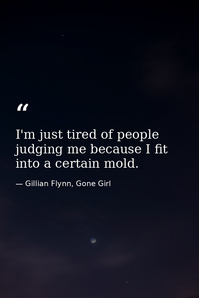I'm just tired of people judging me because I fit into a certain mold. — Gillian Flynn, Gone Girl