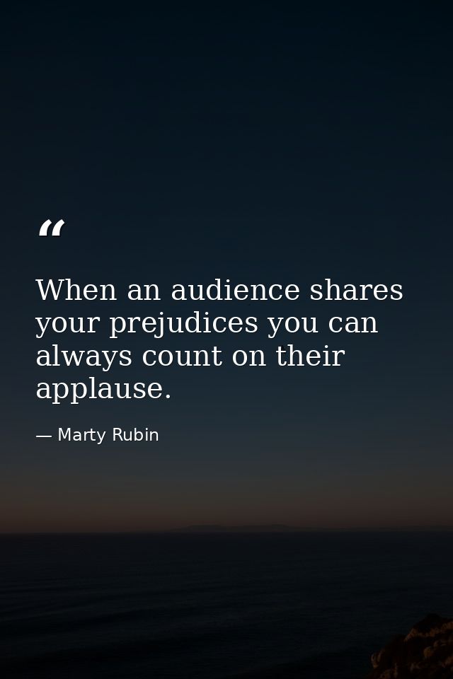 When an audience shares your prejudices you can always count on their applause. — Marty Rubin