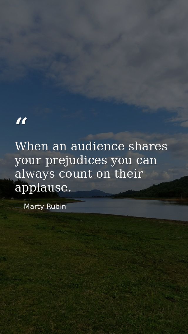 When an audience shares your prejudices you can always count on their applause. — Marty Rubin