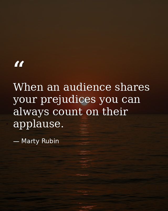 When an audience shares your prejudices you can always count on their applause. — Marty Rubin