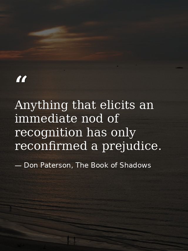 Anything that elicits an immediate nod of recognition has only reconfirmed a prejudice. — Don Paterson, The Book of Shadows