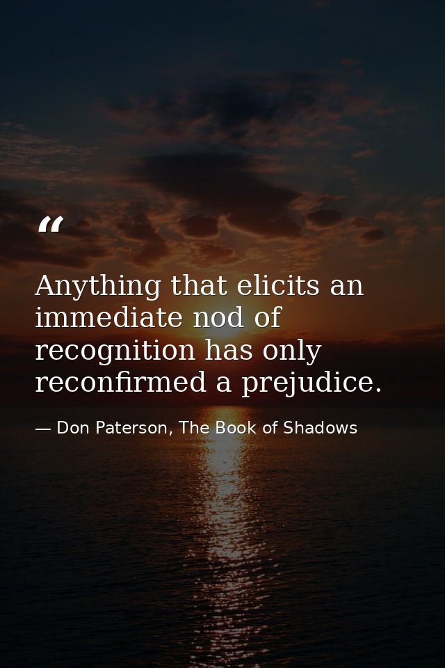 Anything that elicits an immediate nod of recognition has only reconfirmed a prejudice. — Don Paterson, The Book of Shadows