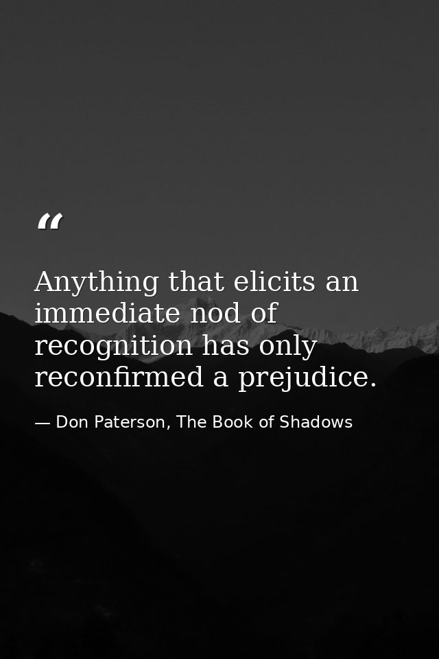 Anything that elicits an immediate nod of recognition has only reconfirmed a prejudice. — Don Paterson, The Book of Shadows