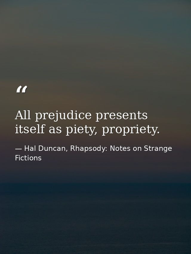 All prejudice presents itself as piety, propriety. — Hal Duncan, Rhapsody: Notes on Strange Fictions