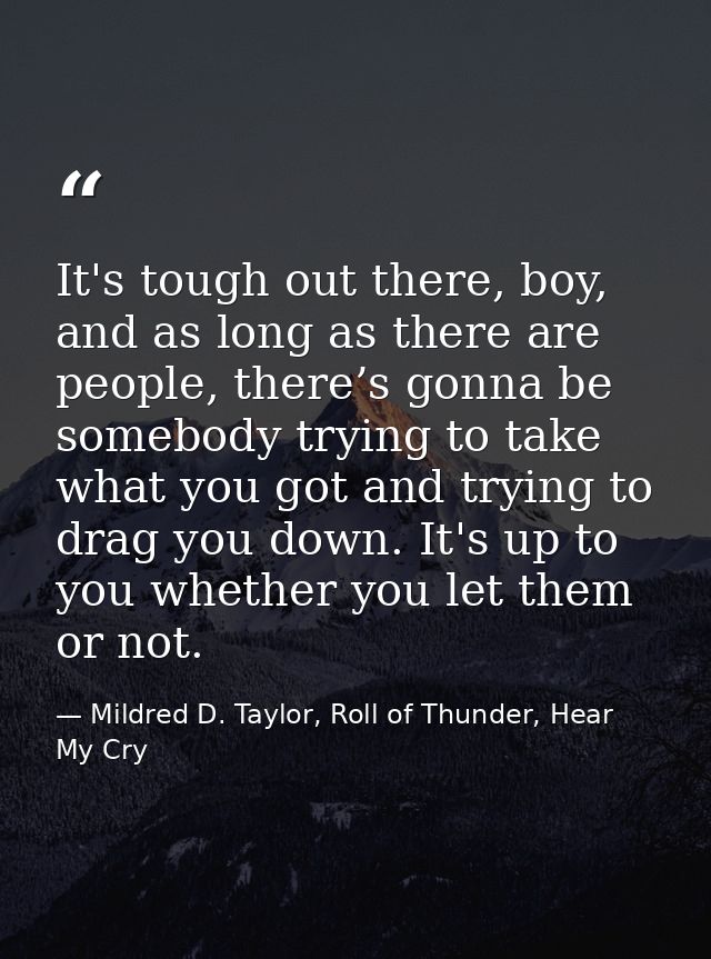It's tough out there, boy, and as long as there are people, there’s gonna be somebody trying to take what you got and tr — Mildred D. Taylor, Roll of Thunder, Hear My Cry