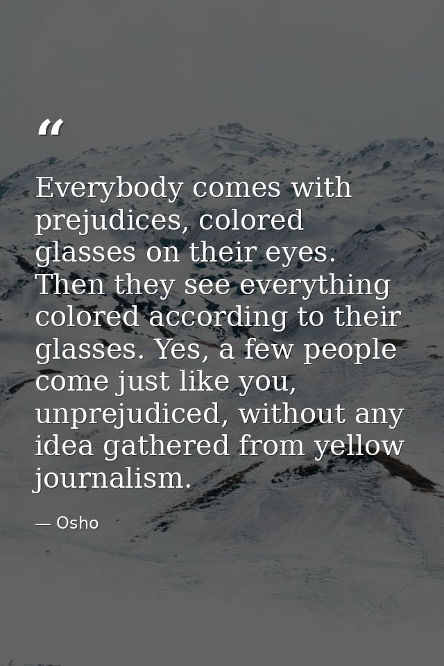 Everybody comes with prejudices, colored glasses on their eyes. Then they see everything colored according to their glas — Osho
