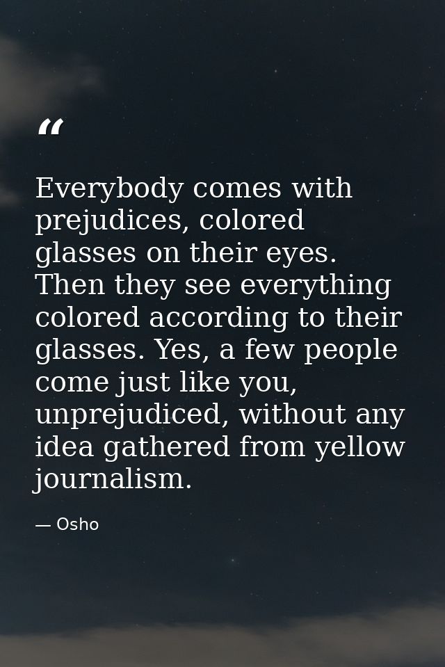 Everybody comes with prejudices, colored glasses on their eyes. Then they see everything colored according to their glas — Osho