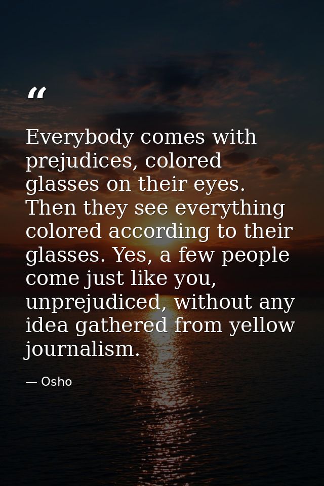 Everybody comes with prejudices, colored glasses on their eyes. Then they see everything colored according to their glas — Osho