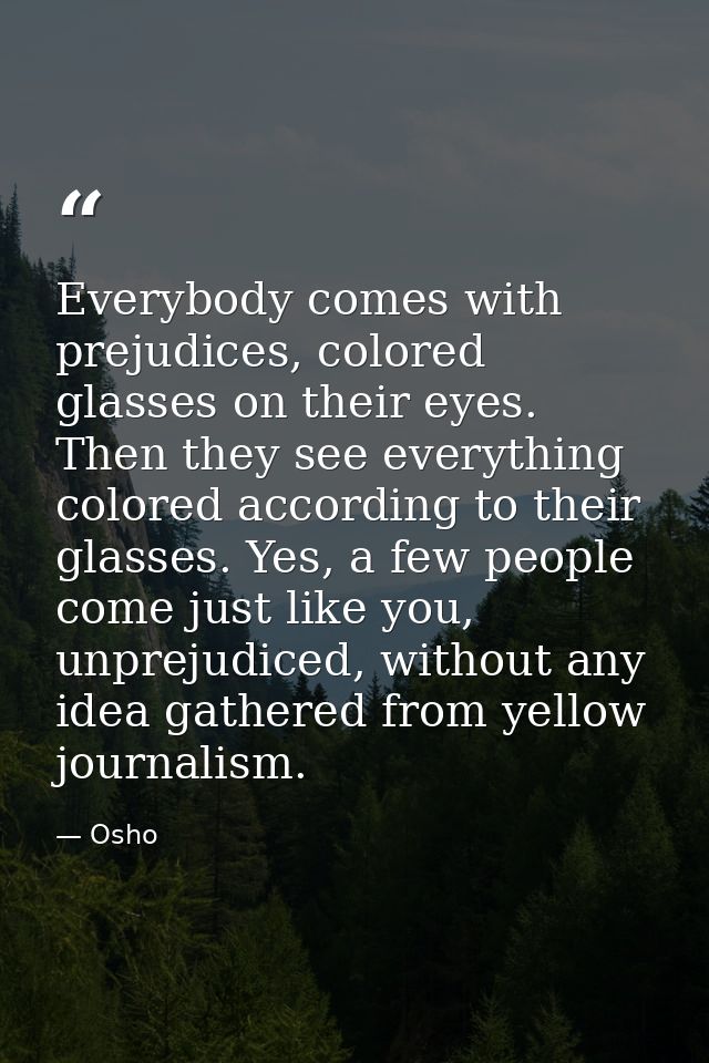 Everybody comes with prejudices, colored glasses on their eyes. Then they see everything colored according to their glas — Osho