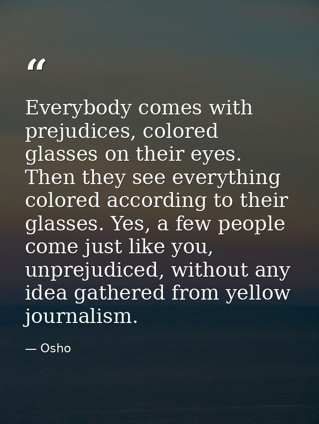 Everybody comes with prejudices, colored glasses on their eyes. Then they see everything colored according to their glas — Osho