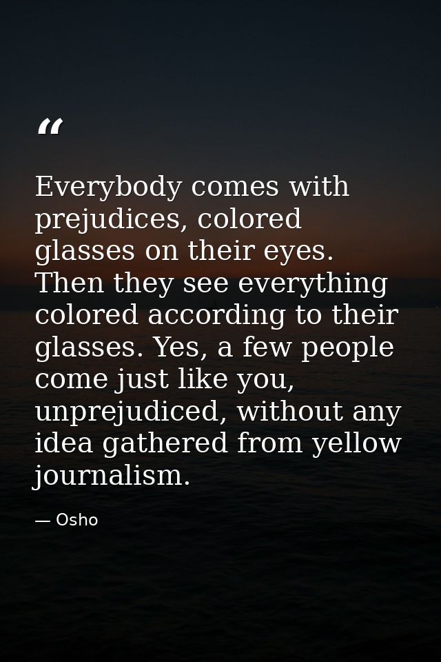 Everybody comes with prejudices, colored glasses on their eyes. Then they see everything colored according to their glas — Osho