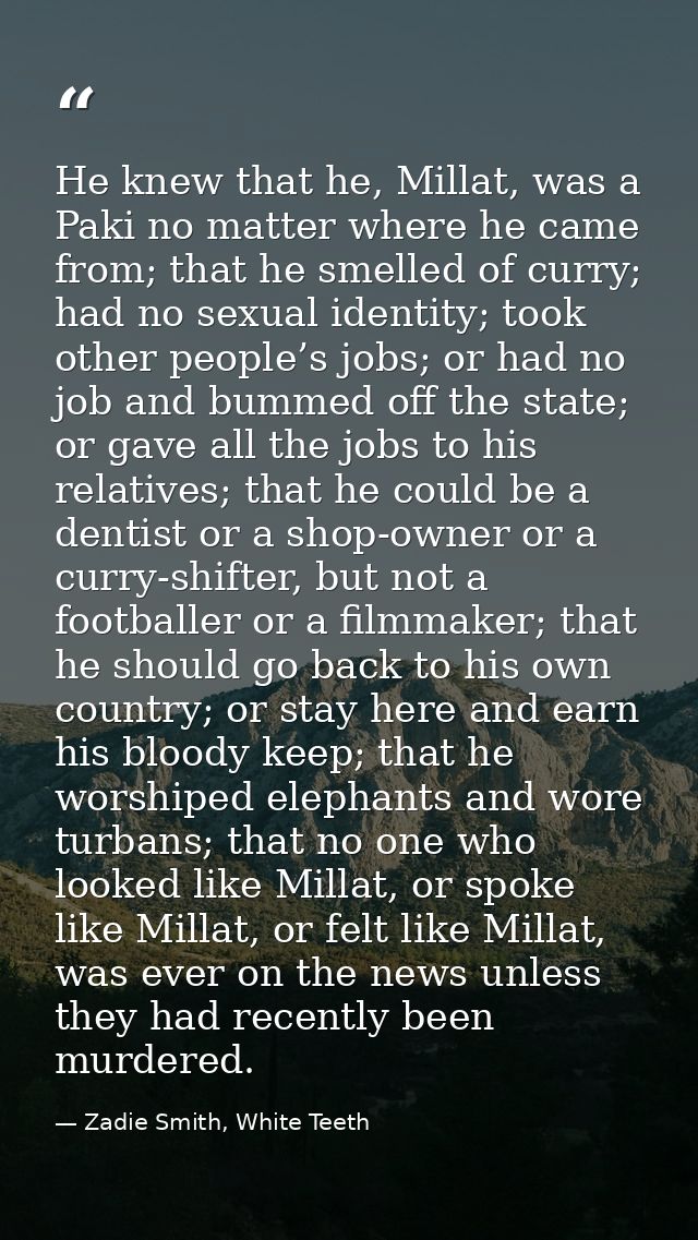 He knew that he, Millat, was a Paki no matter where he came from; that he smelled of curry; had no sexual identity; took — Zadie Smith, White Teeth