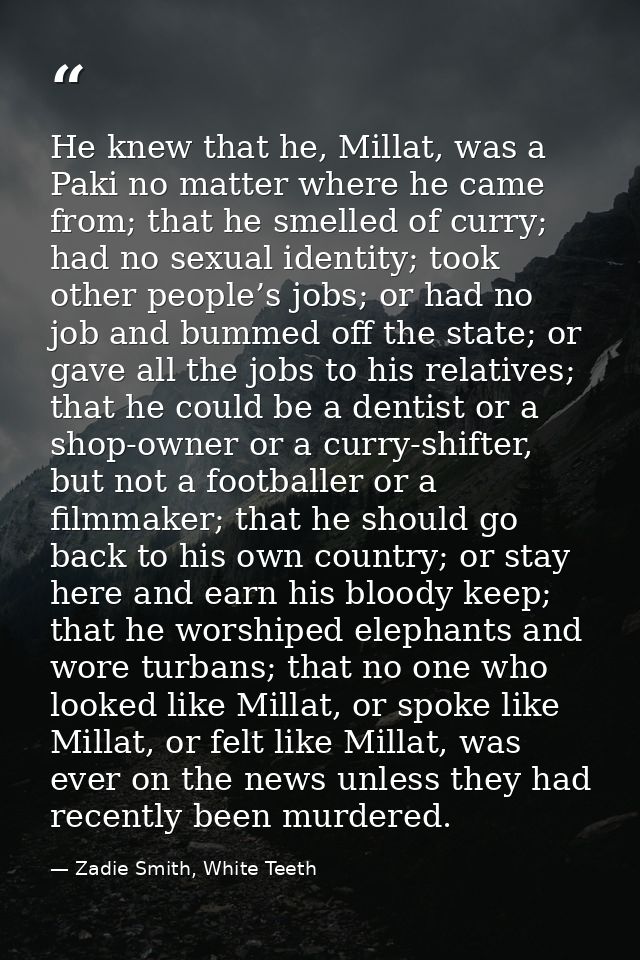 He knew that he, Millat, was a Paki no matter where he came from; that he smelled of curry; had no sexual identity; took — Zadie Smith, White Teeth