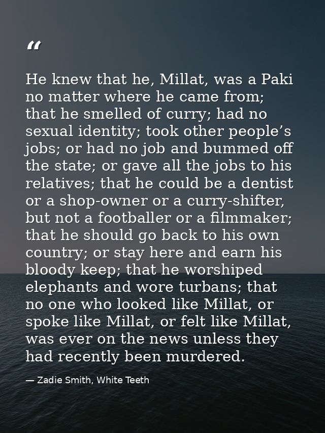 He knew that he, Millat, was a Paki no matter where he came from; that he smelled of curry; had no sexual identity; took — Zadie Smith, White Teeth