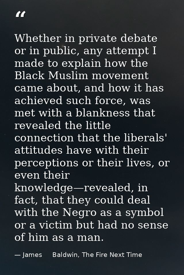 Whether in private debate or in public, any attempt I made to explain how the Black Muslim movement came about, and how  — James     Baldwin, The Fire Next Time